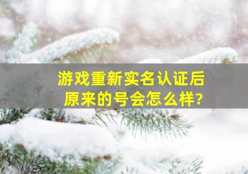 游戏重新实名认证后原来的号会怎么样?