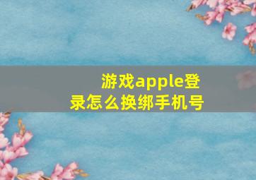 游戏apple登录怎么换绑手机号