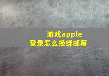 游戏apple登录怎么换绑邮箱