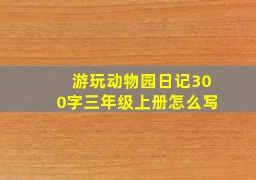 游玩动物园日记300字三年级上册怎么写