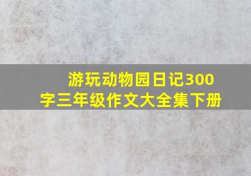 游玩动物园日记300字三年级作文大全集下册