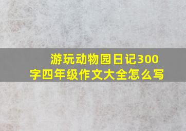 游玩动物园日记300字四年级作文大全怎么写