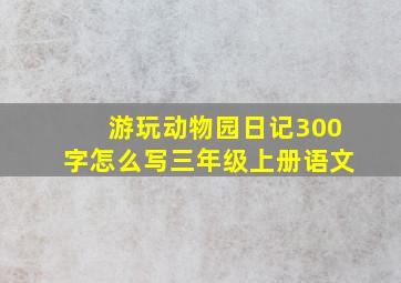 游玩动物园日记300字怎么写三年级上册语文