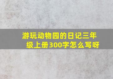 游玩动物园的日记三年级上册300字怎么写呀