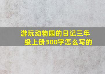 游玩动物园的日记三年级上册300字怎么写的