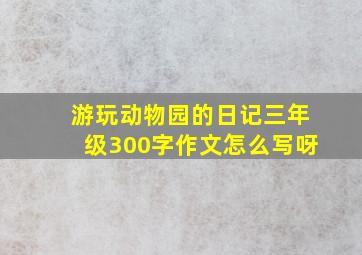 游玩动物园的日记三年级300字作文怎么写呀