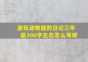 游玩动物园的日记三年级300字左右怎么写呀