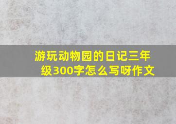 游玩动物园的日记三年级300字怎么写呀作文