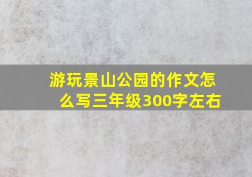 游玩景山公园的作文怎么写三年级300字左右