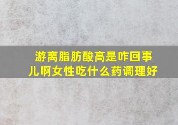 游离脂肪酸高是咋回事儿啊女性吃什么药调理好