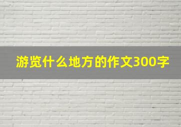 游览什么地方的作文300字