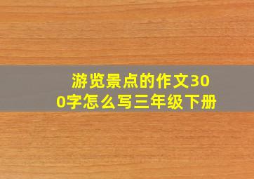 游览景点的作文300字怎么写三年级下册