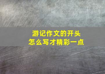 游记作文的开头怎么写才精彩一点