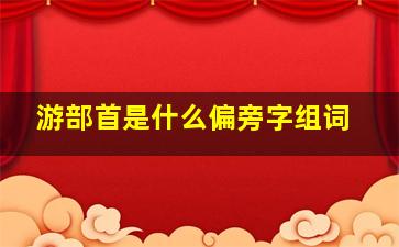 游部首是什么偏旁字组词