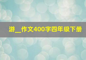 游__作文400字四年级下册