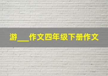 游___作文四年级下册作文