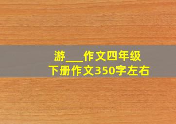 游___作文四年级下册作文350字左右