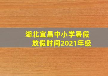 湖北宜昌中小学暑假放假时间2021年级