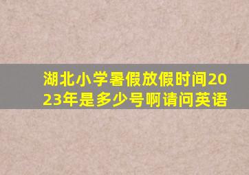 湖北小学暑假放假时间2023年是多少号啊请问英语