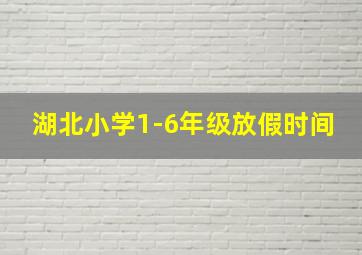 湖北小学1-6年级放假时间