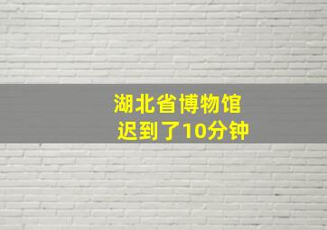 湖北省博物馆迟到了10分钟