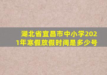 湖北省宜昌市中小学2021年寒假放假时间是多少号