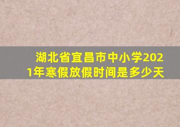 湖北省宜昌市中小学2021年寒假放假时间是多少天