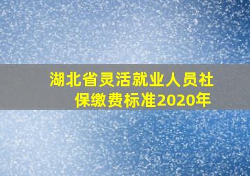 湖北省灵活就业人员社保缴费标准2020年