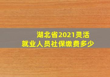 湖北省2021灵活就业人员社保缴费多少