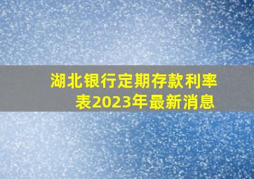 湖北银行定期存款利率表2023年最新消息