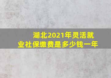 湖北2021年灵活就业社保缴费是多少钱一年