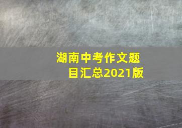 湖南中考作文题目汇总2021版