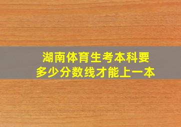 湖南体育生考本科要多少分数线才能上一本