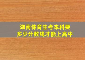 湖南体育生考本科要多少分数线才能上高中