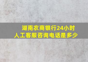 湖南农商银行24小时人工客服咨询电话是多少