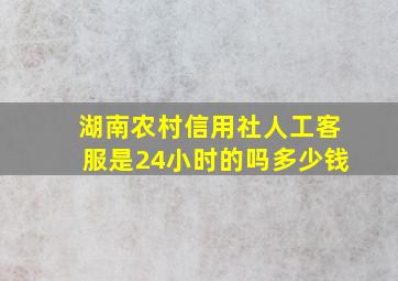 湖南农村信用社人工客服是24小时的吗多少钱