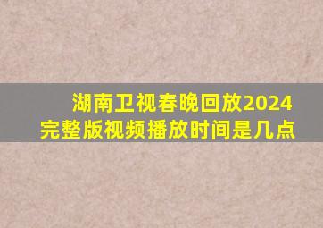 湖南卫视春晚回放2024完整版视频播放时间是几点