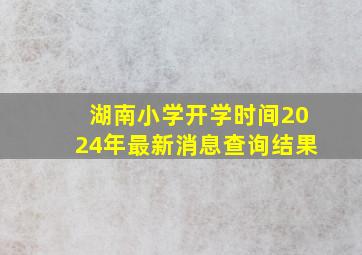 湖南小学开学时间2024年最新消息查询结果