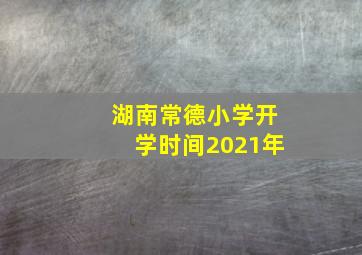 湖南常德小学开学时间2021年