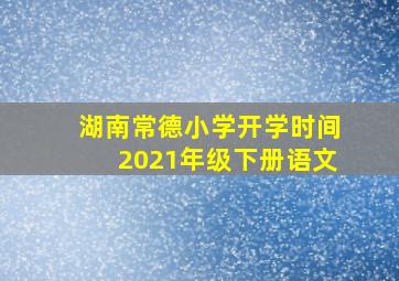 湖南常德小学开学时间2021年级下册语文