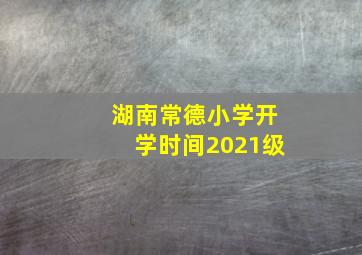 湖南常德小学开学时间2021级