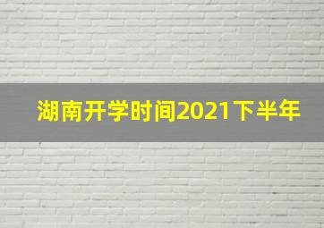 湖南开学时间2021下半年