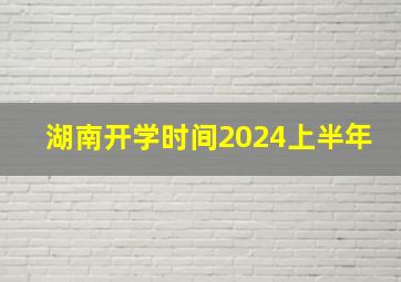 湖南开学时间2024上半年