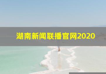 湖南新闻联播官网2020