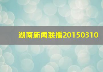 湖南新闻联播20150310