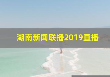 湖南新闻联播2019直播