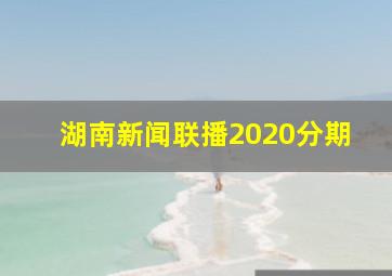 湖南新闻联播2020分期