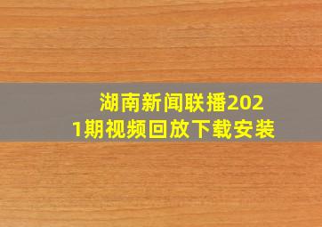 湖南新闻联播2021期视频回放下载安装