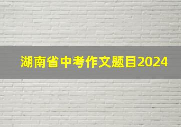 湖南省中考作文题目2024