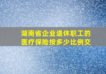 湖南省企业退休职工的医疗保险按多少比例交